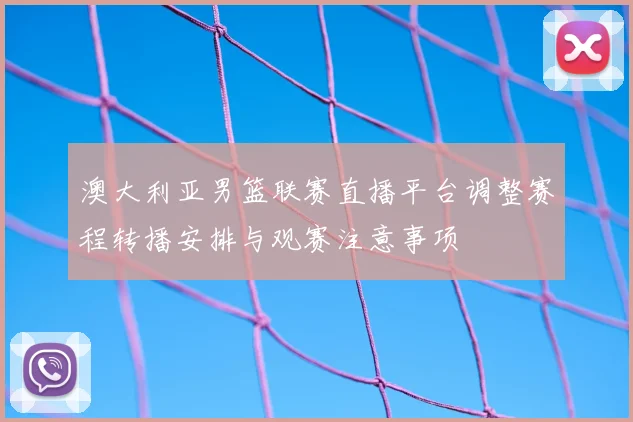 澳大利亚男篮联赛直播平台调整赛程转播安排与观赛注意事项