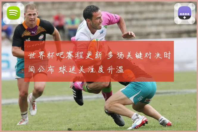 世界杯吧赛程更新 多场关键对决时间公布 球迷关注度升温