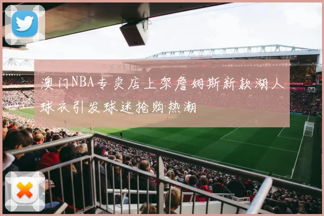 澳门NBA专卖店上架詹姆斯新款湖人球衣引发球迷抢购热潮