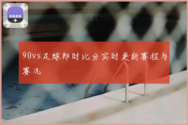 90vs足球即时比分实时更新赛程与赛况