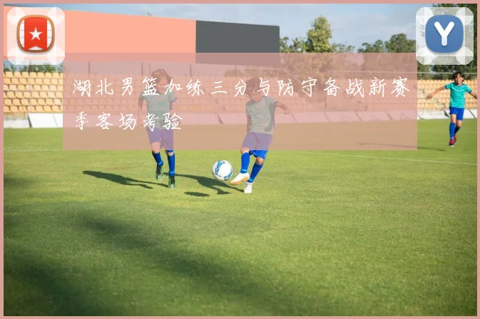 湖北男篮加练三分与防守备战新赛季客场考验