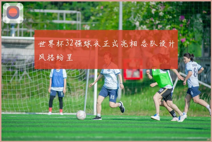 世界杯32强球衣正式亮相 各队设计风格纷呈