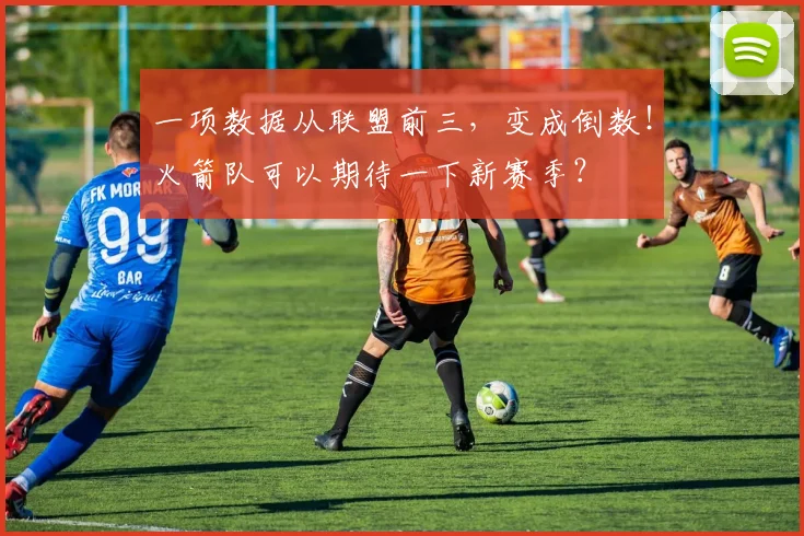 一项数据从联盟前三，变成倒数！火箭队可以期待一下新赛季？