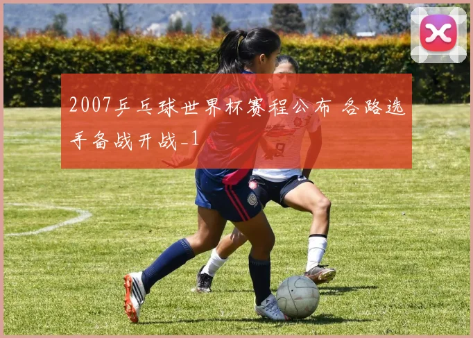 2007乒乓球世界杯赛程公布 各路选手备战开战_1