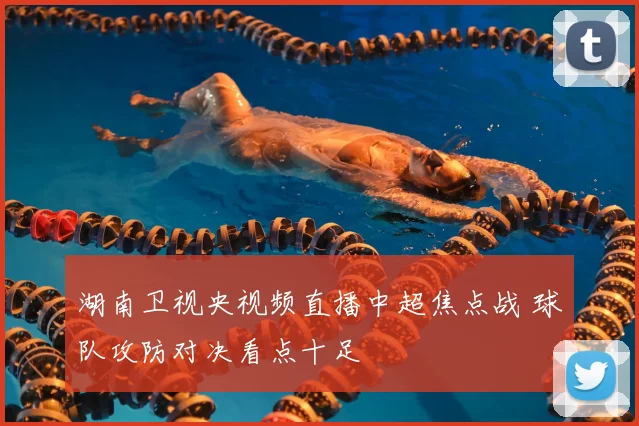 湖南卫视央视频直播中超焦点战 球队攻防对决看点十足