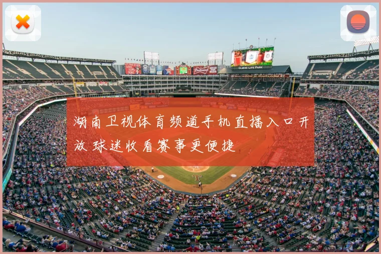湖南卫视体育频道手机直播入口开放 球迷收看赛事更便捷