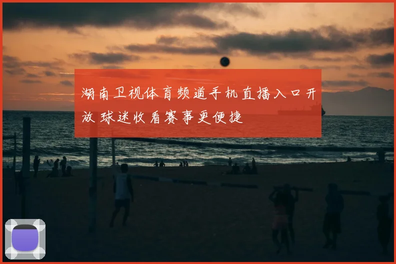 湖南卫视体育频道手机直播入口开放 球迷收看赛事更便捷