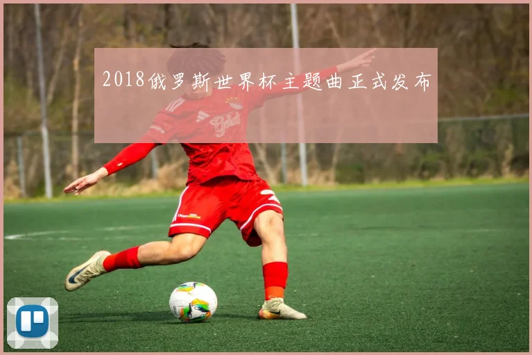 2018俄罗斯世界杯主题曲正式发布
