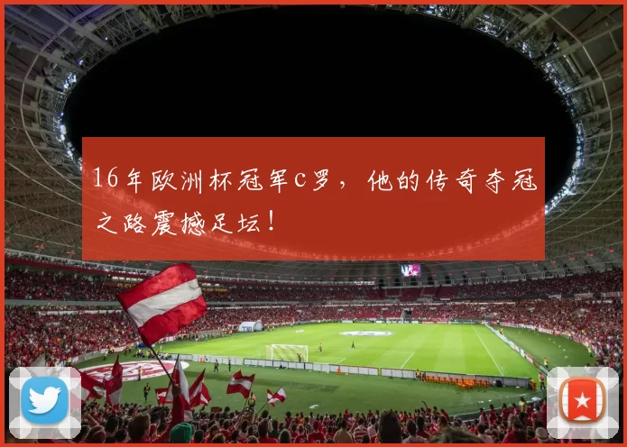 16年欧洲杯冠军c罗，他的传奇夺冠之路震撼足坛！