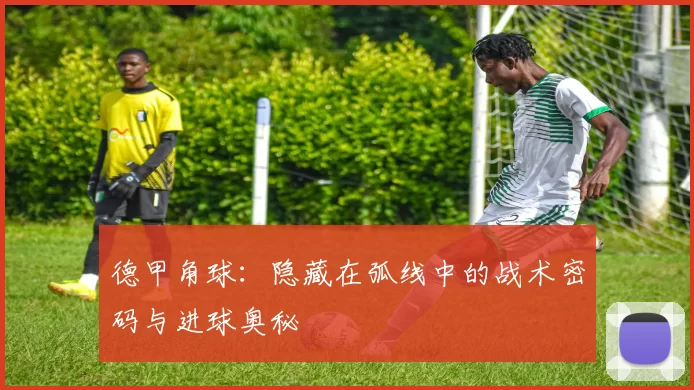 德甲角球：隐藏在弧线中的战术密码与进球奥秘