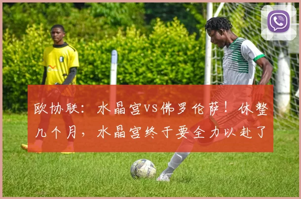 欧协联：水晶宫vs佛罗伦萨！休整几个月，水晶宫终于要全力以赴了吗？_比赛_英超_意甲