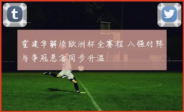 霍建华解读欧洲杯全赛程 八强对阵与争冠悬念同步升温
