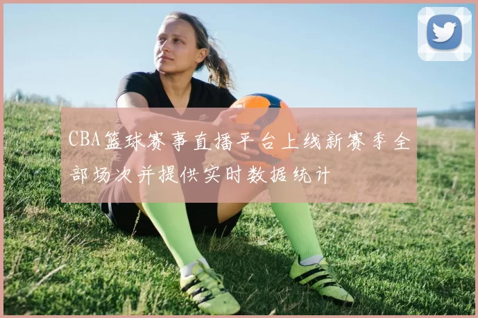 CBA篮球赛事直播平台上线新赛季全部场次并提供实时数据统计