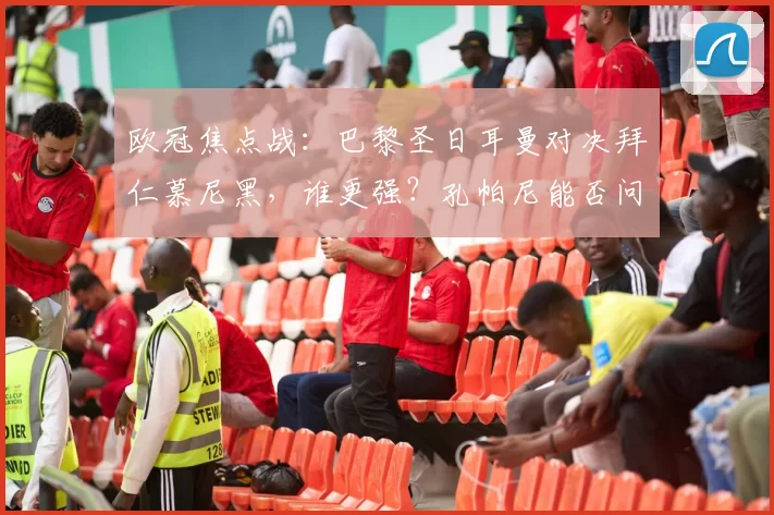 欧冠焦点战：巴黎圣日耳曼对决拜仁慕尼黑，谁更强？孔帕尼能否问鼎名帅之位_阵容_马赛_阿贾克斯