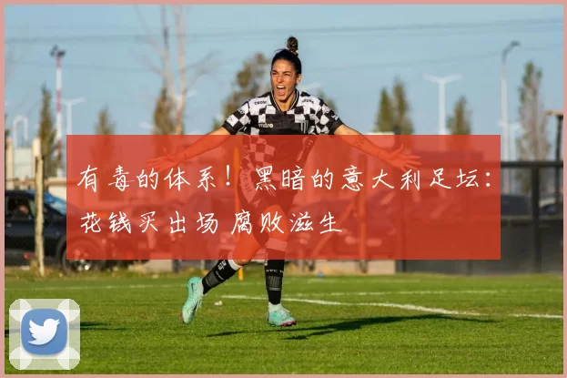 有毒的体系！黑暗的意大利足坛：花钱买出场 腐败滋生