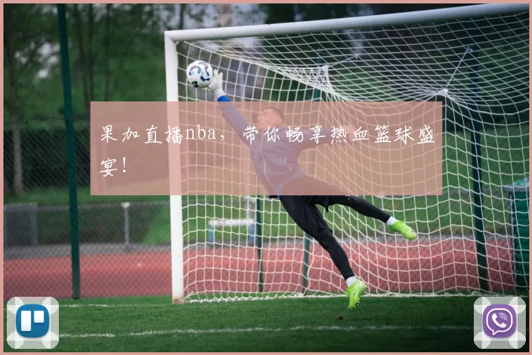果加直播nba，带你畅享热血篮球盛宴！