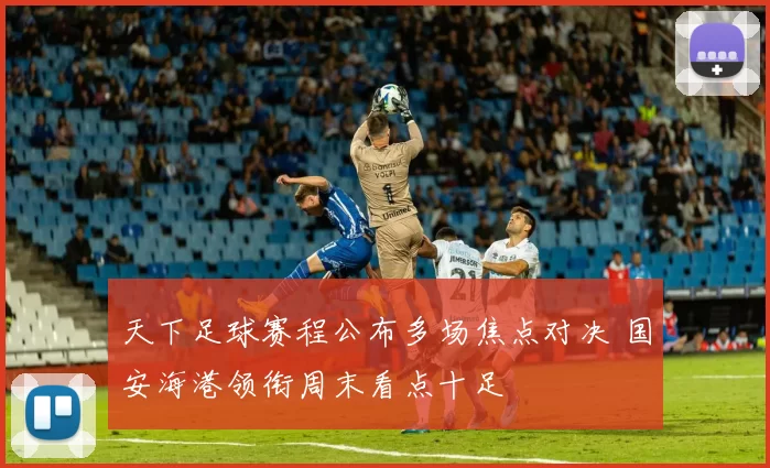 天下足球赛程公布多场焦点对决 国安海港领衔周末看点十足