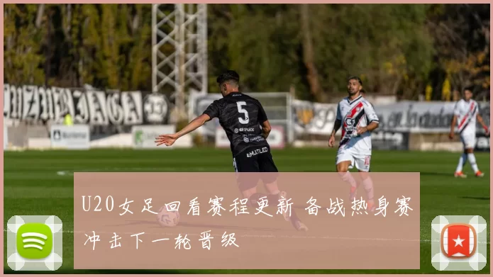 U20女足回看赛程更新 备战热身赛冲击下一轮晋级