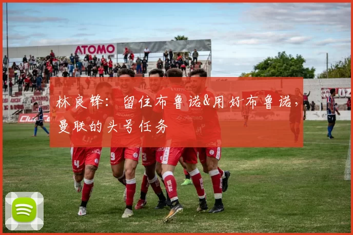 林良锋：留住布鲁诺&用好布鲁诺，曼联的头号任务