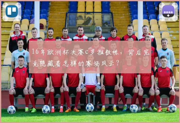 16年欧洲杯决赛c罗推教练，背后究竟隐藏着怎样的赛场风云？