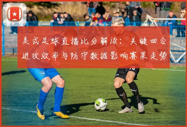 美式足球直播比分解读：关键回合进攻效率与防守数据影响赛果走势