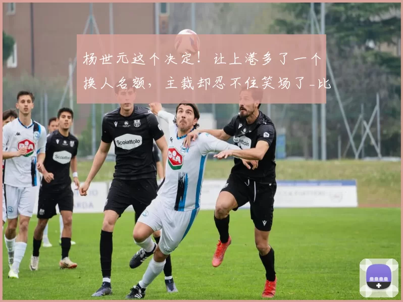 杨世元这个决定！让上港多了一个换人名额，主裁却忍不住笑场了_比赛_球迷_中超