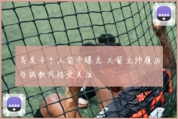 乌度卡个人简介曝光 火箭主帅履历与执教风格受关注