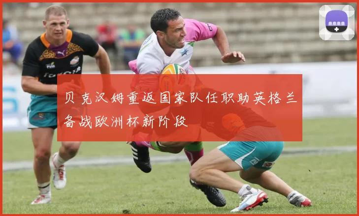 贝克汉姆重返国家队任职助英格兰备战欧洲杯新阶段