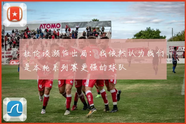 杜伦谈濒临出局：我依然认为我们是本轮系列赛更强的球队
