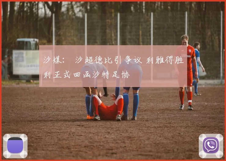 沙媒： 沙超德比引争议 利雅得胜利正式回函沙特足协