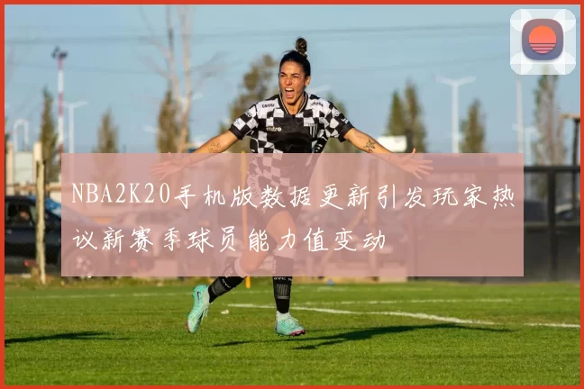 NBA2K20手机版数据更新引发玩家热议新赛季球员能力值变动