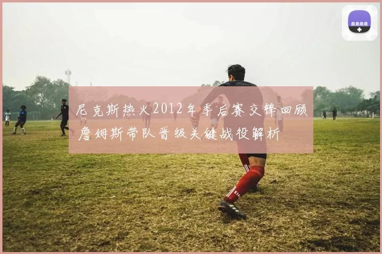 尼克斯热火2012年季后赛交锋回顾 詹姆斯带队晋级关键战役解析