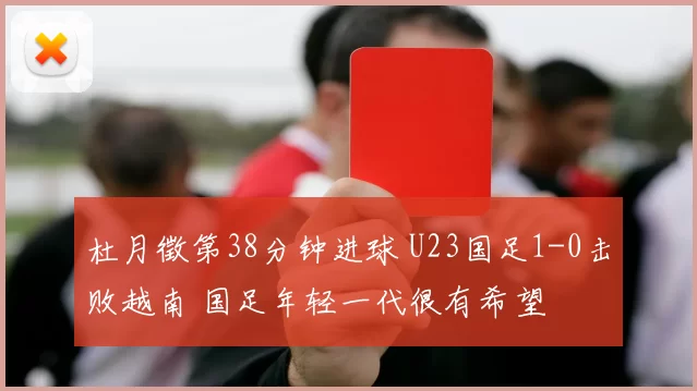 杜月徵第38分钟进球 U23国足1-0击败越南 国足年轻一代很有希望