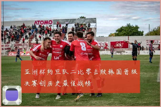 亚洲杯约旦队二比零击败韩国晋级决赛创历史最佳战绩