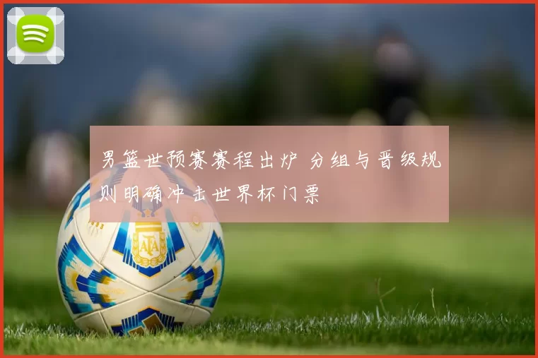 男篮世预赛赛程出炉 分组与晋级规则明确冲击世界杯门票