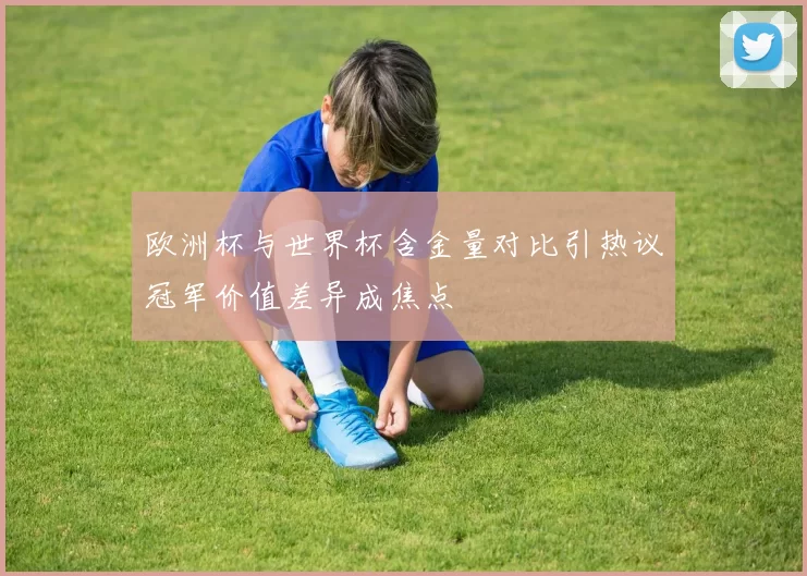 欧洲杯与世界杯含金量对比引热议冠军价值差异成焦点