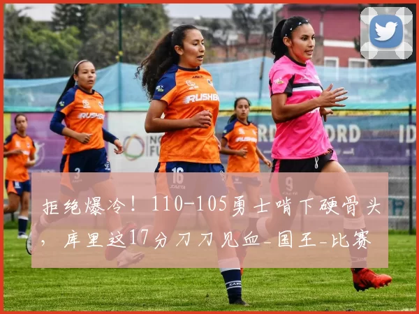 拒绝爆冷！110-105勇士啃下硬骨头，库里这17分刀刀见血_国王_比赛_CBA