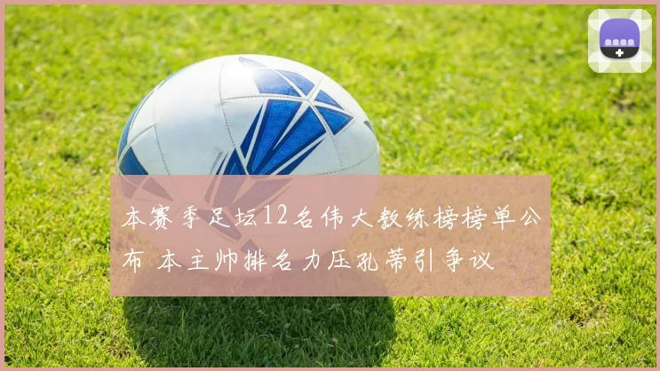 本赛季足坛12名伟大教练榜榜单公布 本主帅排名力压孔蒂引争议