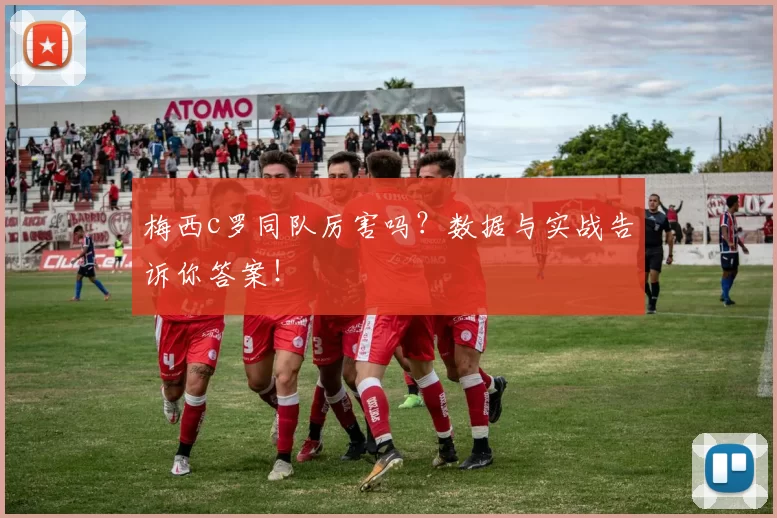 梅西c罗同队厉害吗？数据与实战告诉你答案！