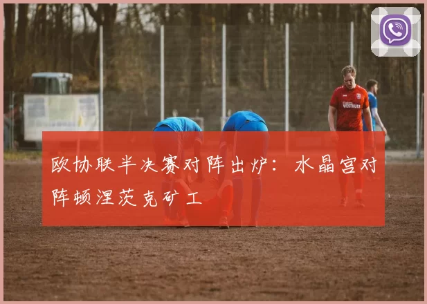 欧协联半决赛对阵出炉：水晶宫对阵顿涅茨克矿工