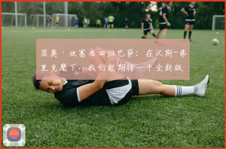 若奥·坎塞洛回归巴萨：在汉斯-弗里克麾下，我们能期待一个全新版本吗？