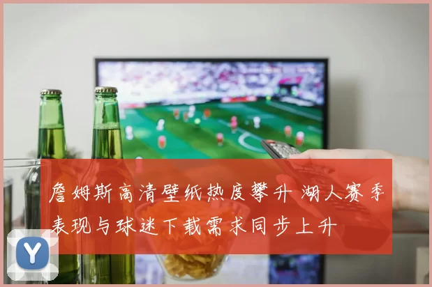 詹姆斯高清壁纸热度攀升 湖人赛季表现与球迷下载需求同步上升