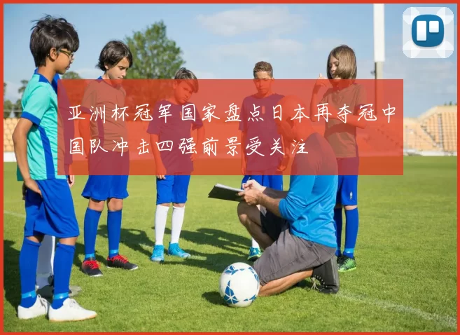 亚洲杯冠军国家盘点日本再夺冠中国队冲击四强前景受关注