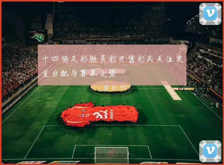 十四场足彩胜负彩开售彩民关注奖金分配与赛果走势