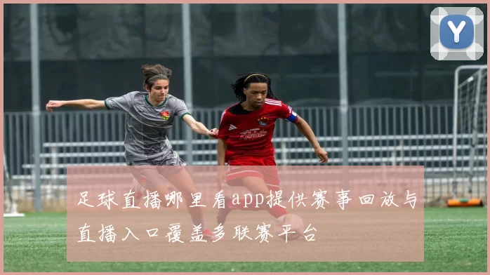 足球直播哪里看app提供赛事回放与直播入口覆盖多联赛平台