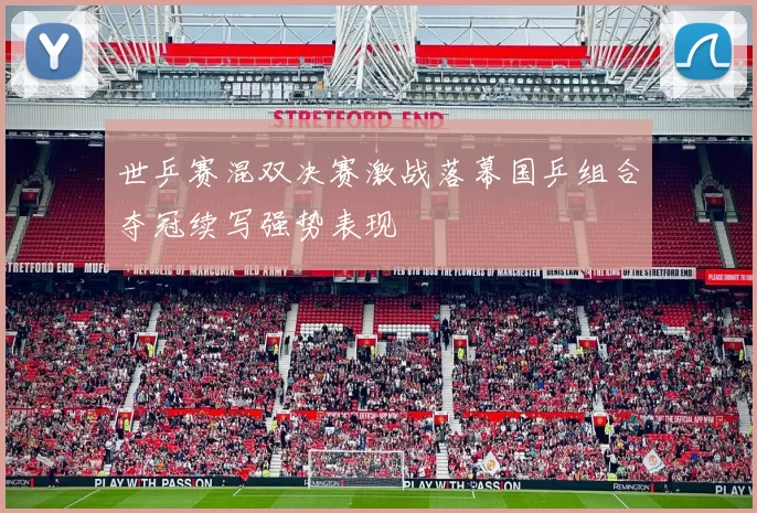 世乒赛混双决赛激战落幕国乒组合夺冠续写强势表现