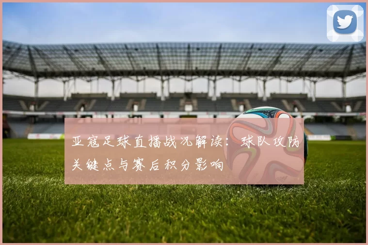 亚寇足球直播战况解读：球队攻防关键点与赛后积分影响