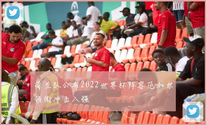 荷兰队公布2022世界杯阵容范加尔领衔冲击八强
