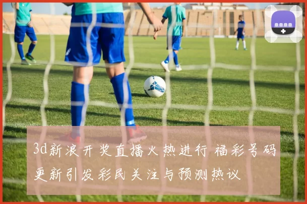 3d新浪开奖直播火热进行 福彩号码更新引发彩民关注与预测热议