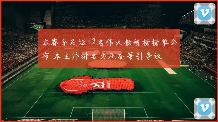 本赛季足坛12名伟大教练榜榜单公布 本主帅排名力压孔蒂引争议